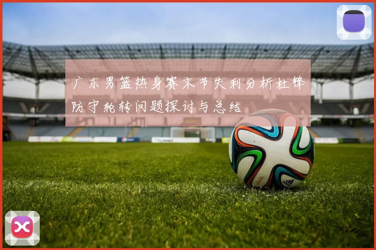 广东男篮热身赛末节失利分析杜锋防守轮转问题探讨与总结