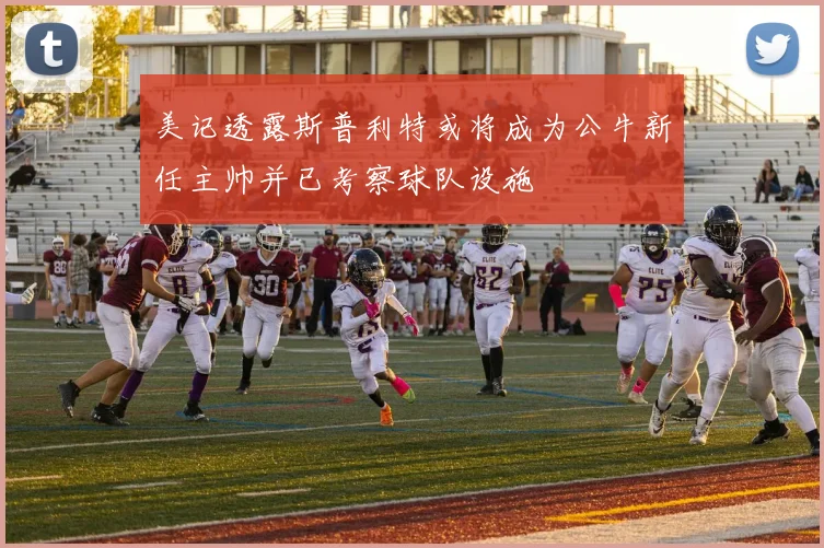 美记透露斯普利特或将成为公牛新任主帅并已考察球队设施