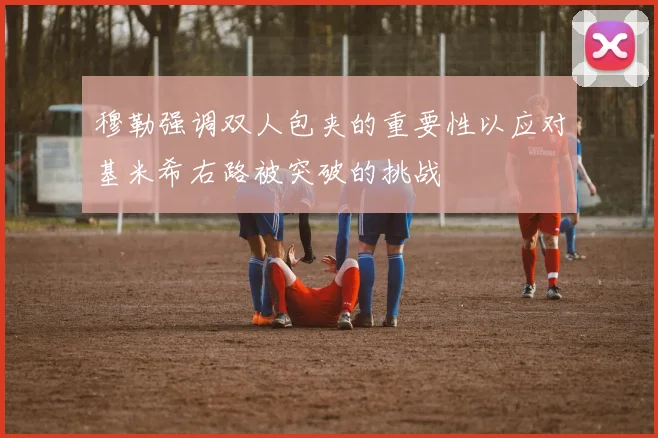 穆勒强调双人包夹的重要性以应对基米希右路被突破的挑战