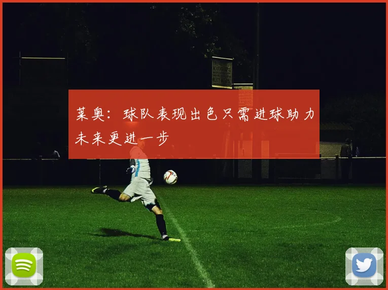 莱奥：球队表现出色只需进球助力未来更进一步
