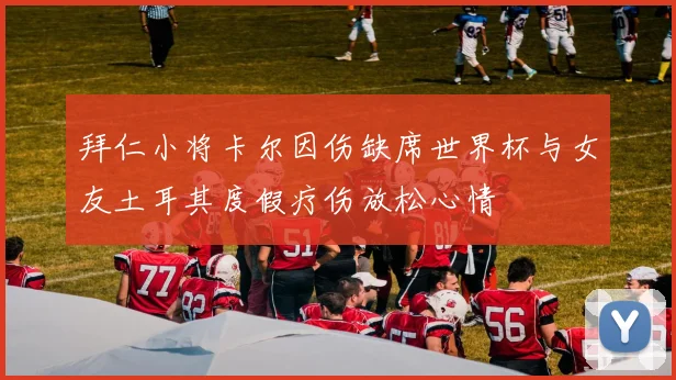 拜仁小将卡尔因伤缺席世界杯与女友土耳其度假疗伤放松心情