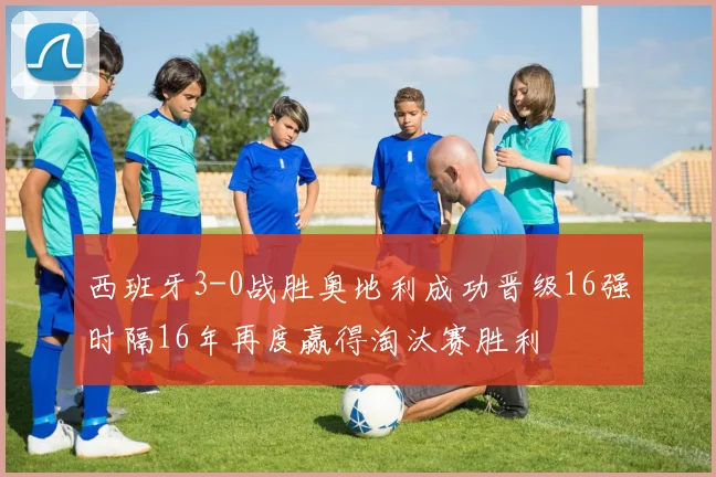 西班牙3-0战胜奥地利成功晋级16强时隔16年再度赢得淘汰赛胜利