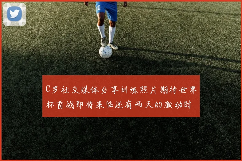 C罗社交媒体分享训练照片期待世界杯首战即将来临还有两天的激动时刻
