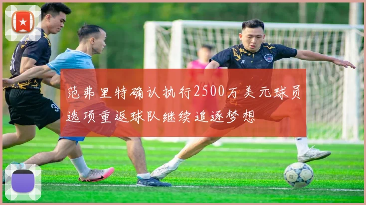 范弗里特确认执行2500万美元球员选项重返球队继续追逐梦想