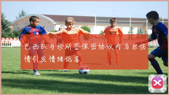 巴西队与诊所签保密协议内马尔伤情引发情绪低落
