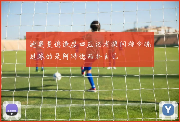 迪奥曼德谦虚回应记者提问称今晚进球的是阿玛德而非自己