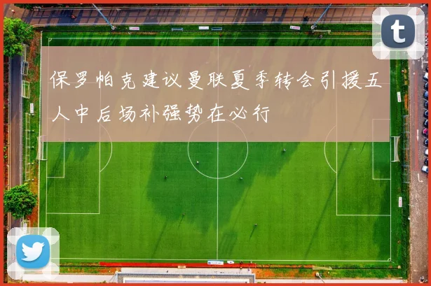 保罗帕克建议曼联夏季转会引援五人中后场补强势在必行