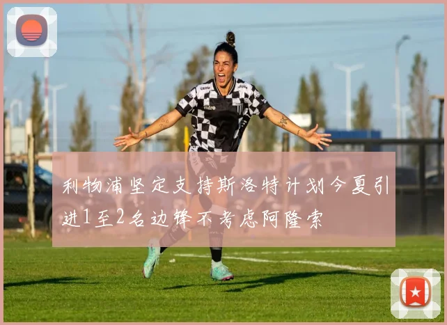利物浦坚定支持斯洛特计划今夏引进1至2名边锋不考虑阿隆索