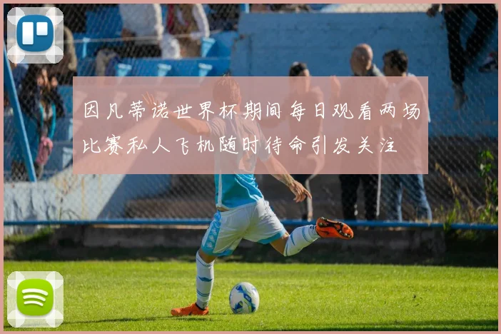 因凡蒂诺世界杯期间每日观看两场比赛私人飞机随时待命引发关注