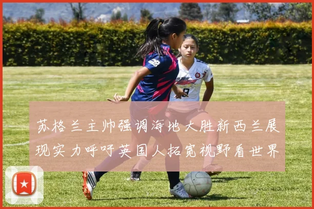 苏格兰主帅强调海地大胜新西兰展现实力呼吁英国人拓宽视野看世界