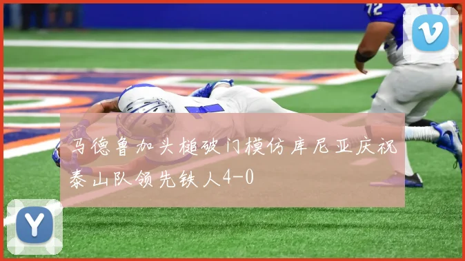 马德鲁加头槌破门模仿库尼亚庆祝泰山队领先铁人4-0