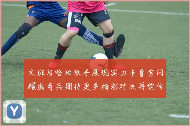文班与哈珀联手展现实力卡鲁索闪耀成奇兵期待更多精彩对决再续传奇