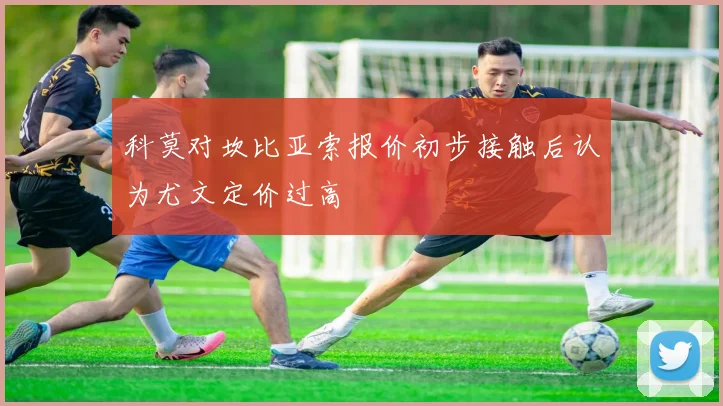 科莫对坎比亚索报价初步接触后认为尤文定价过高