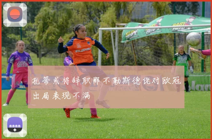 孔蒂或将辞职那不勒斯德佬对欧冠出局表现不满