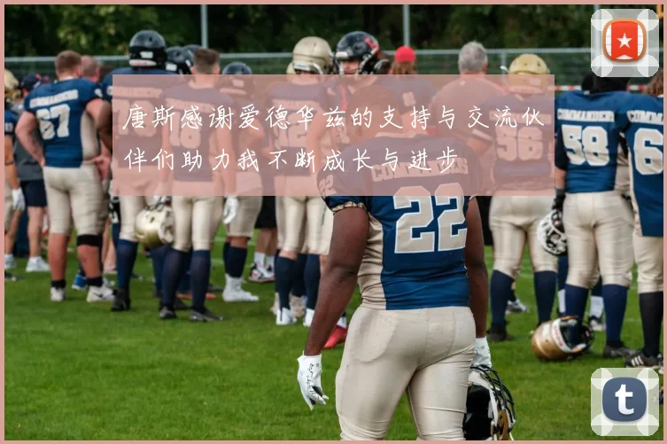 唐斯感谢爱德华兹的支持与交流伙伴们助力我不断成长与进步