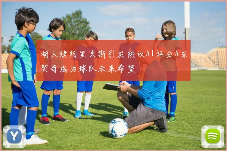 湖人续约里夫斯引发热议AI评分A东契奇成为球队未来希望