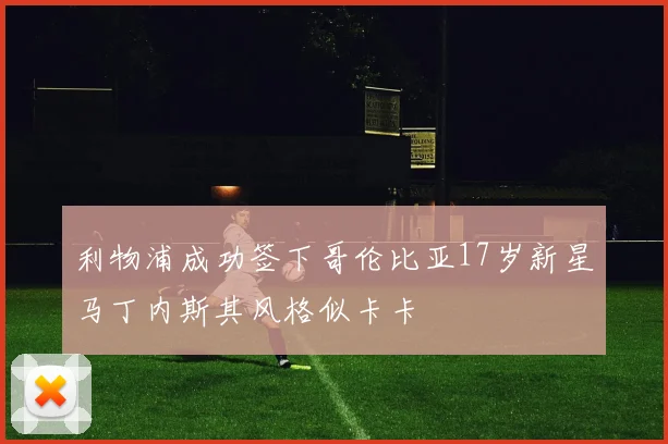 利物浦成功签下哥伦比亚17岁新星马丁内斯其风格似卡卡
