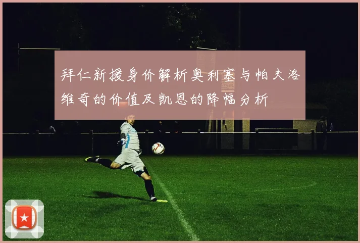 拜仁新援身价解析奥利塞与帕夫洛维奇的价值及凯恩的降幅分析