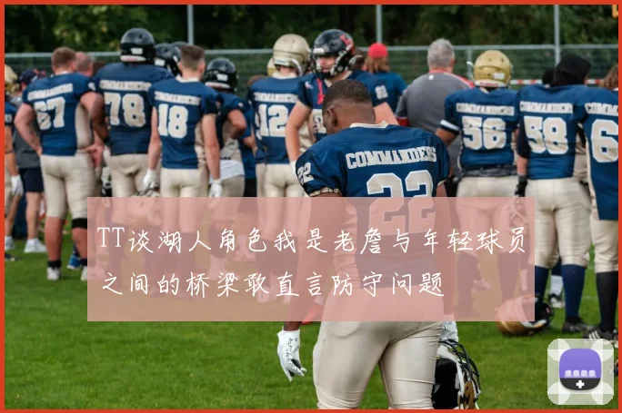 TT谈湖人角色我是老詹与年轻球员之间的桥梁敢直言防守问题