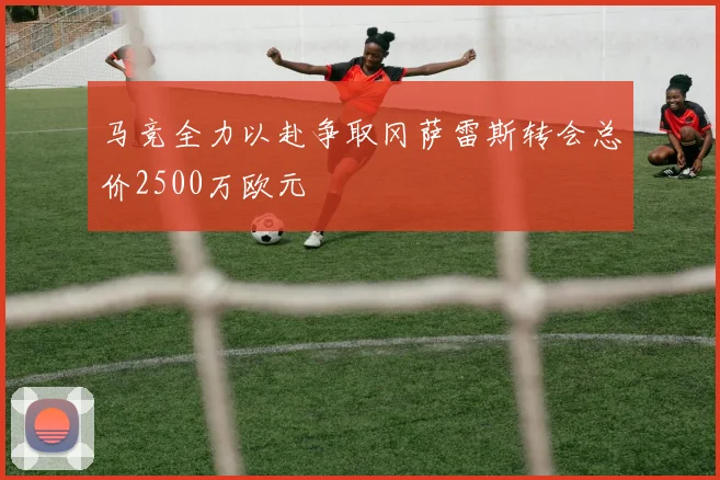 马竞全力以赴争取冈萨雷斯转会总价2500万欧元
