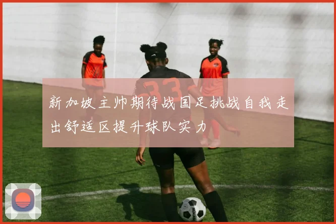新加坡主帅期待战国足挑战自我走出舒适区提升球队实力