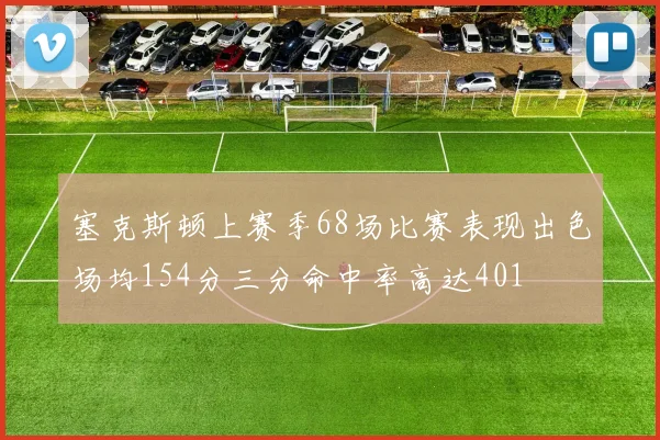 塞克斯顿上赛季68场比赛表现出色场均154分三分命中率高达401