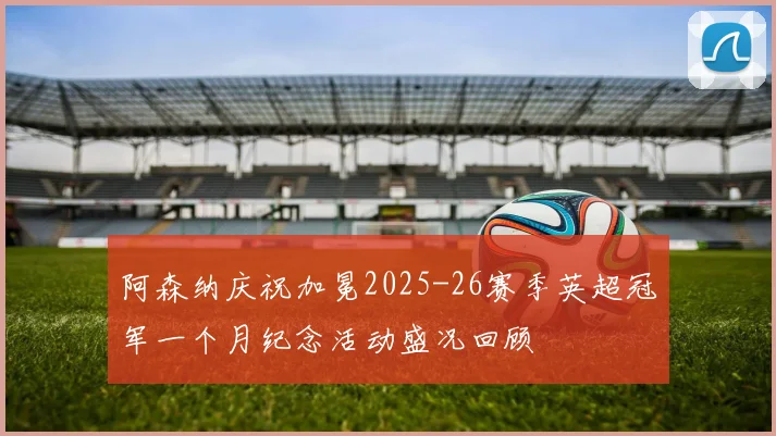 阿森纳庆祝加冕2025-26赛季英超冠军一个月纪念活动盛况回顾