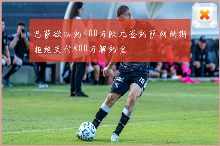 巴萨欲以约400万欧元签约萨利纳斯拒绝支付800万解约金