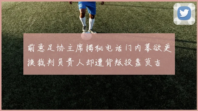 前意足协主席揭秘电话门内幕欲更换裁判负责人却遭背叛投靠莫吉